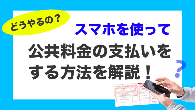 「どうやるの？」スマホを使って公共料金を簡単に支払う方法【水道・電気・ガス】